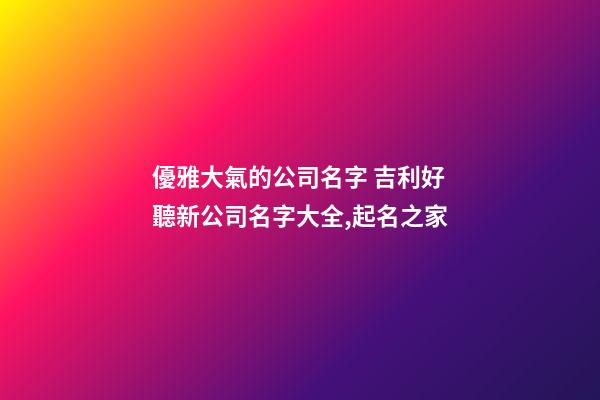 優雅大氣的公司名字 吉利好聽新公司名字大全,起名之家-第1張-公司起名-玄機派